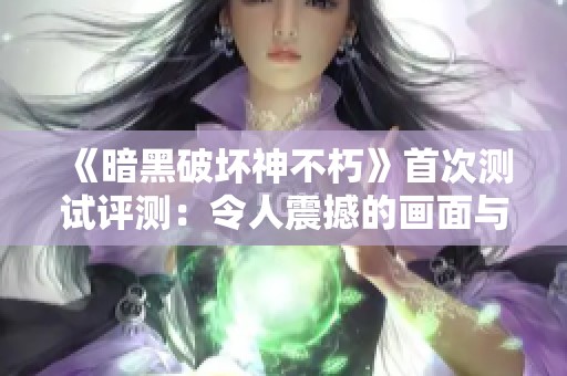 《暗黑破坏神不朽》首次测试评测：令人震撼的画面与职业特色揭秘