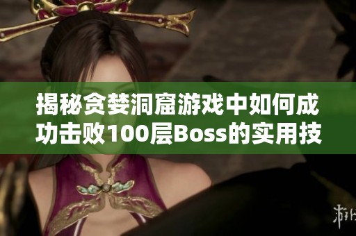 揭秘贪婪洞窟游戏中如何成功击败100层Boss的实用技巧