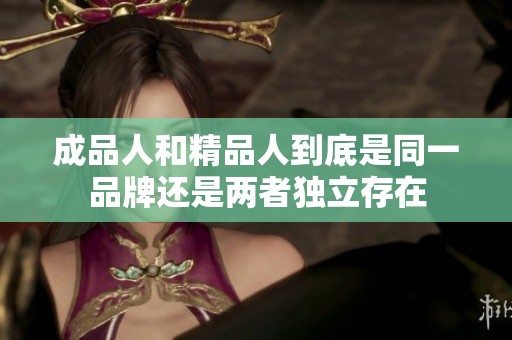 成品人和精品人到底是同一品牌还是两者独立存在