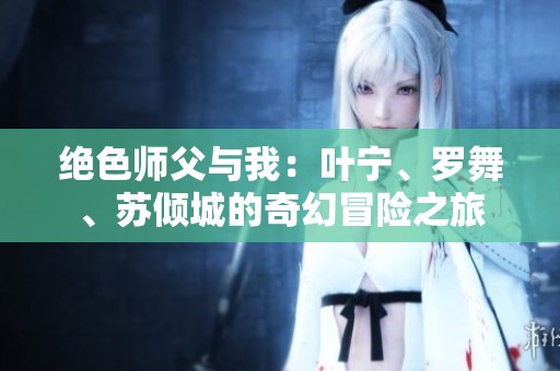 绝色师父与我：叶宁、罗舞、苏倾城的奇幻冒险之旅