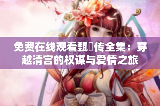 免费在线观看甄嬛传全集：穿越清宫的权谋与爱情之旅