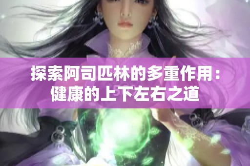 探索阿司匹林的多重作用：健康的上下左右之道