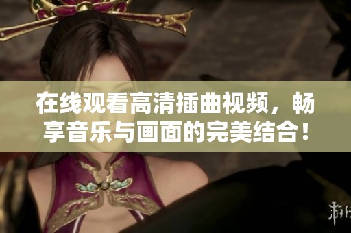 在线观看高清插曲视频，畅享音乐与画面的完美结合！