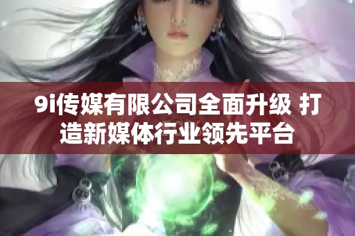 9i传媒有限公司全面升级 打造新媒体行业领先平台