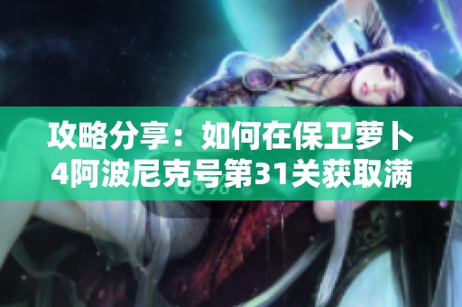 攻略分享：如何在保卫萝卜4阿波尼克号第31关获取满星通关技巧