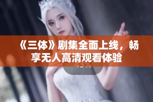 《三体》剧集全面上线，畅享无人高清观看体验