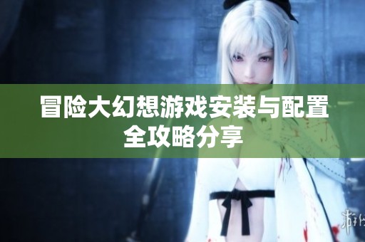 冒险大幻想游戏安装与配置全攻略分享