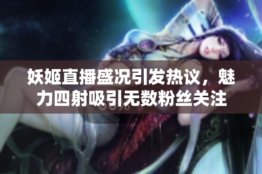 妖姬直播盛况引发热议，魅力四射吸引无数粉丝关注