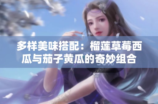 多样美味搭配：榴莲草莓西瓜与茄子黄瓜的奇妙组合