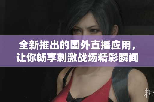 全新推出的国外直播应用，让你畅享刺激战场精彩瞬间
