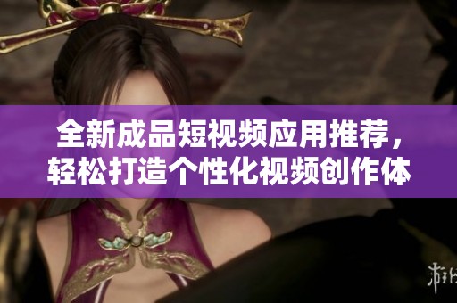 全新成品短视频应用推荐，轻松打造个性化视频创作体验
