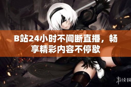 B站24小时不间断直播，畅享精彩内容不停歇