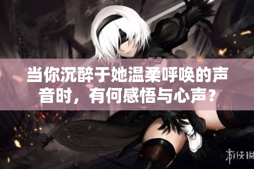 当你沉醉于她温柔呼唤的声音时，有何感悟与心声？
