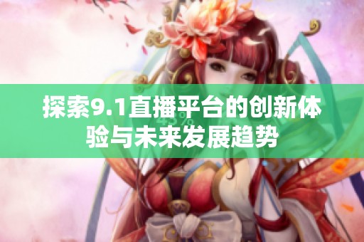 探索9.1直播平台的创新体验与未来发展趋势