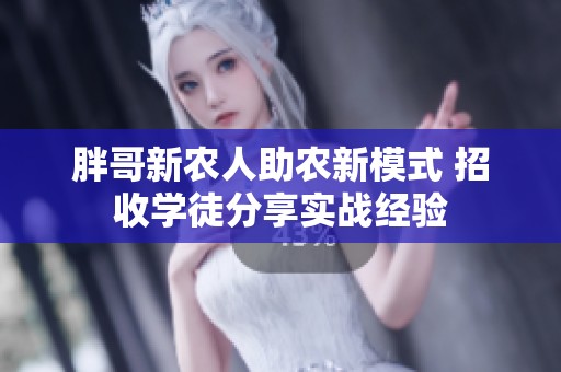 胖哥新农人助农新模式 招收学徒分享实战经验
