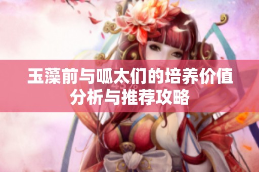 玉藻前与呱太们的培养价值分析与推荐攻略