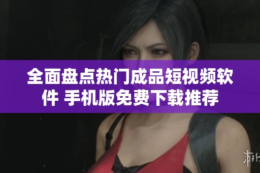 全面盘点热门成品短视频软件 手机版免费下载推荐