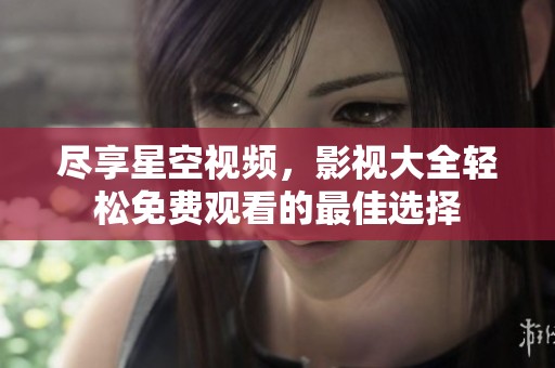尽享星空视频，影视大全轻松免费观看的最佳选择