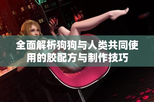 全面解析狗狗与人类共同使用的胶配方与制作技巧