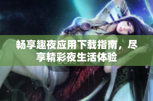 畅享趣夜应用下载指南，尽享精彩夜生活体验