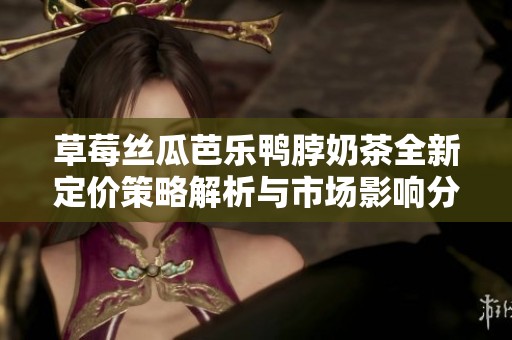 草莓丝瓜芭乐鸭脖奶茶全新定价策略解析与市场影响分析