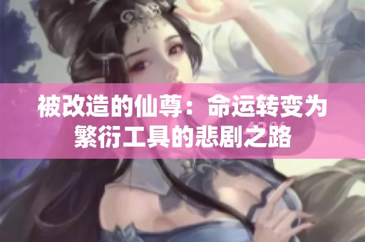 被改造的仙尊：命运转变为繁衍工具的悲剧之路