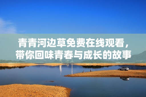 青青河边草免费在线观看，带你回味青春与成长的故事