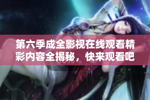 第六季成全影视在线观看精彩内容全揭秘，快来观看吧！