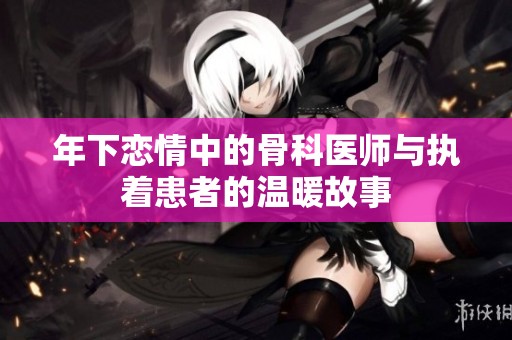 年下恋情中的骨科医师与执着患者的温暖故事