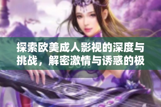 探索欧美成人影视的深度与挑战，解密激情与诱惑的极致体验