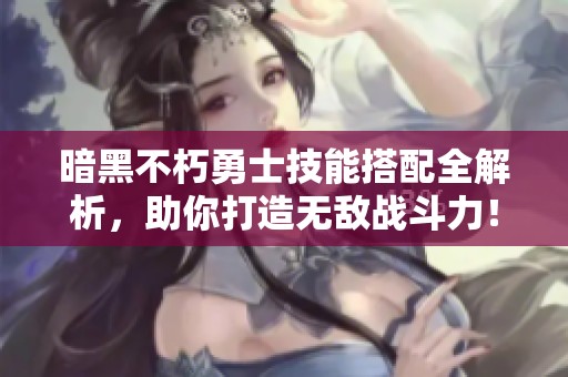 暗黑不朽勇士技能搭配全解析，助你打造无敌战斗力！