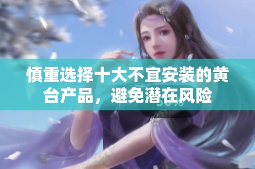 慎重选择十大不宜安装的黄台产品，避免潜在风险