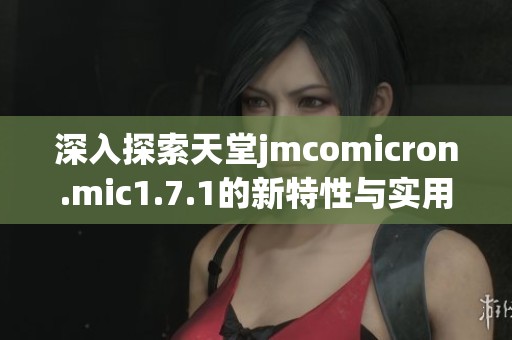 深入探索天堂jmcomicron.mic1.7.1的新特性与实用应用