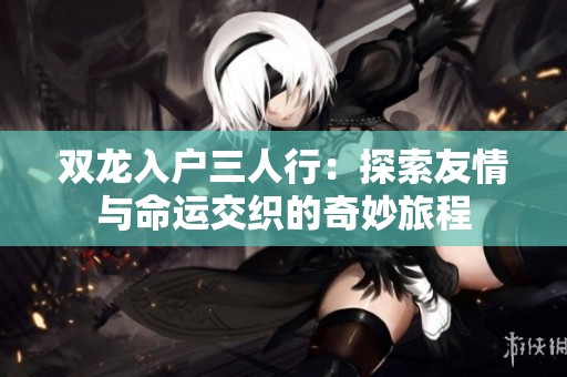 双龙入户三人行：探索友情与命运交织的奇妙旅程