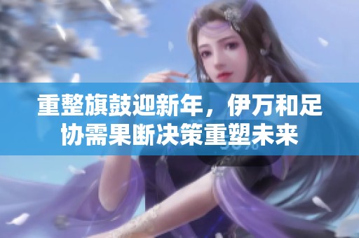 重整旗鼓迎新年，伊万和足协需果断决策重塑未来