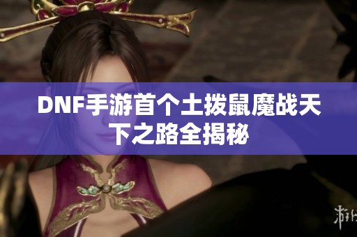DNF手游首个土拨鼠魔战天下之路全揭秘