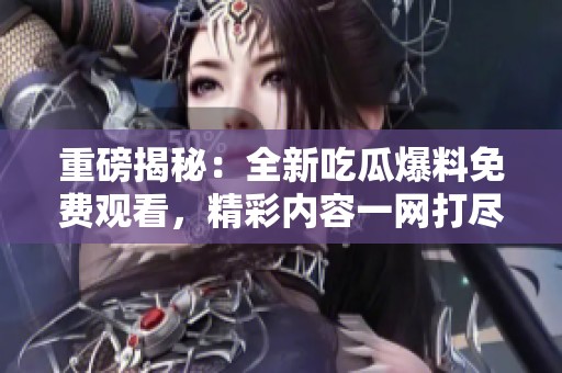 重磅揭秘：全新吃瓜爆料免费观看，精彩内容一网打尽！