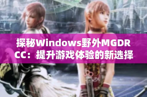 探秘Windows野外MGDRCC：提升游戏体验的新选择