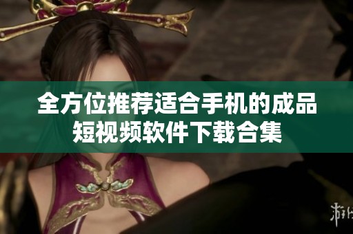 全方位推荐适合手机的成品短视频软件下载合集