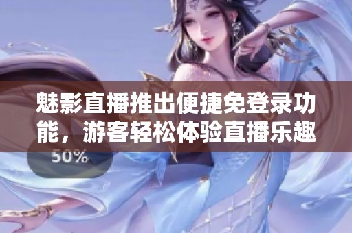 魅影直播推出便捷免登录功能，游客轻松体验直播乐趣