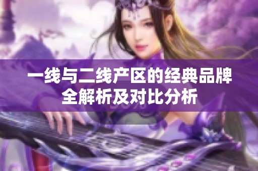 一线与二线产区的经典品牌全解析及对比分析