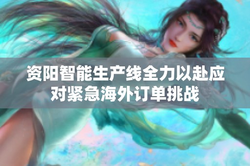 资阳智能生产线全力以赴应对紧急海外订单挑战