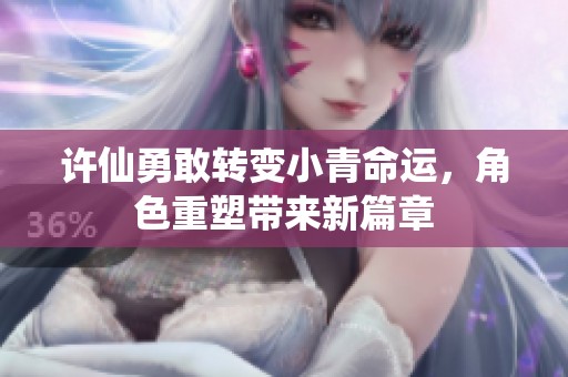 许仙勇敢转变小青命运，角色重塑带来新篇章
