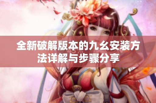 全新破解版本的九幺安装方法详解与步骤分享