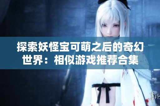 探索妖怪宝可萌之后的奇幻世界：相似游戏推荐合集
