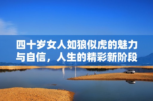 四十岁女人如狼似虎的魅力与自信，人生的精彩新阶段