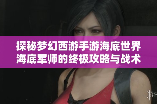 探秘梦幻西游手游海底世界海底军师的终极攻略与战术分析