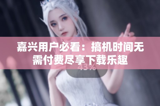 嘉兴用户必看：搞机时间无需付费尽享下载乐趣