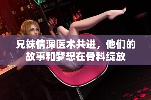 兄妹情深医术共进，他们的故事和梦想在骨科绽放