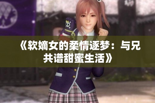 《软嫡女的柔情逐梦：与兄共谱甜蜜生活》
